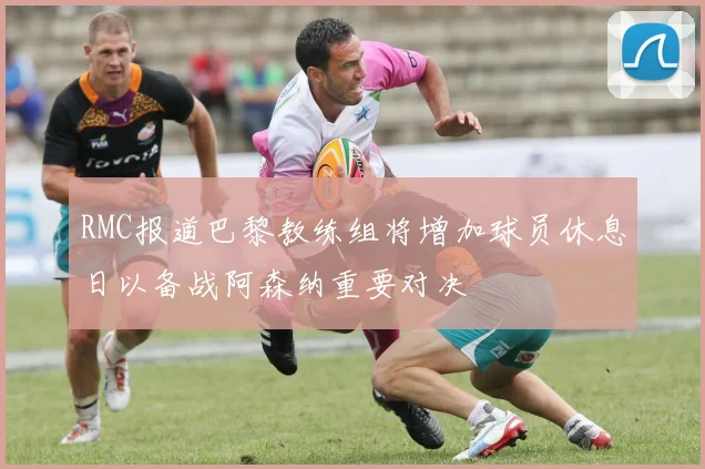 RMC报道巴黎教练组将增加球员休息日以备战阿森纳重要对决