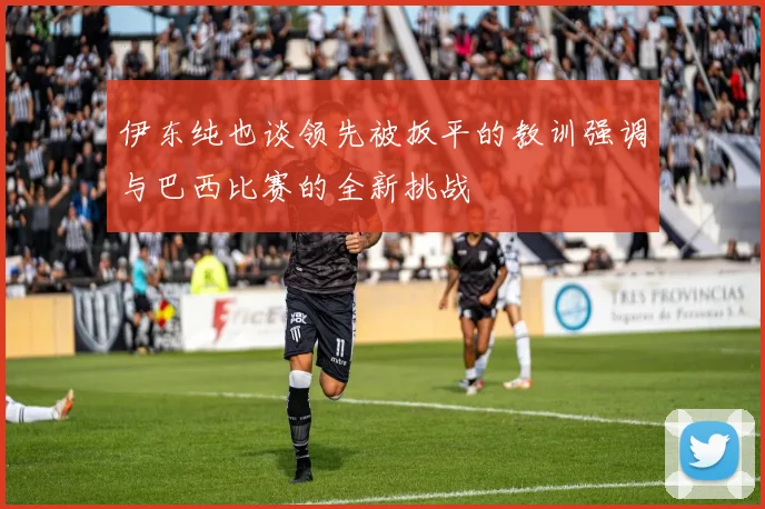 伊东纯也谈领先被扳平的教训强调与巴西比赛的全新挑战