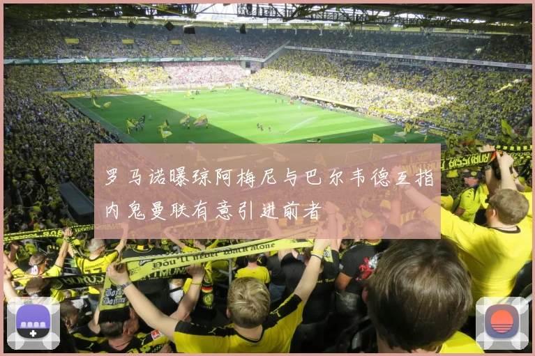 罗马诺曝琼阿梅尼与巴尔韦德互指内鬼曼联有意引进前者