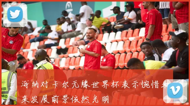海纳对卡尔无缘世界杯表示惋惜未来发展前景依然光明