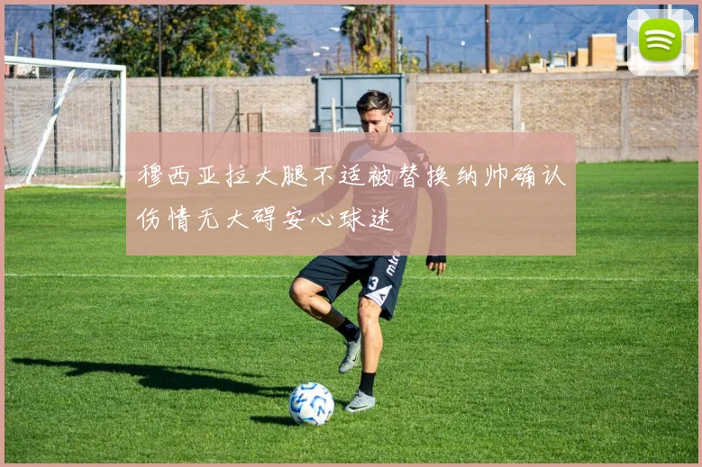 穆西亚拉大腿不适被替换纳帅确认伤情无大碍安心球迷