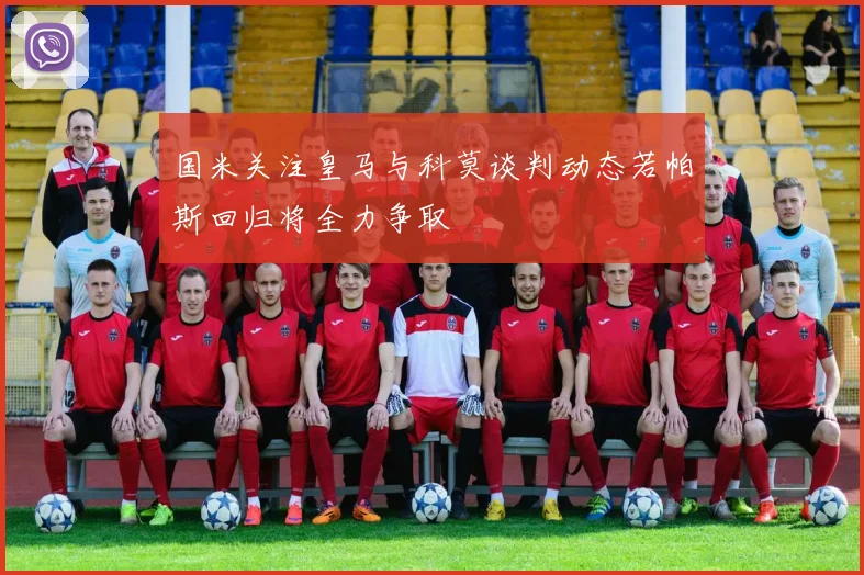 国米关注皇马与科莫谈判动态若帕斯回归将全力争取