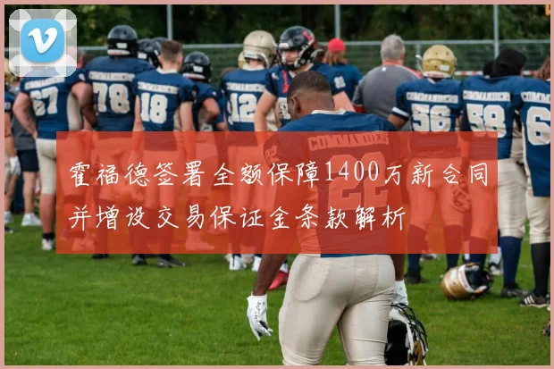 霍福德签署全额保障1400万新合同并增设交易保证金条款解析