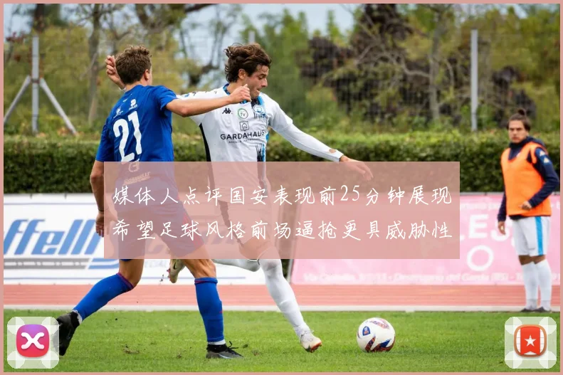 媒体人点评国安表现前25分钟展现希望足球风格前场逼抢更具威胁性