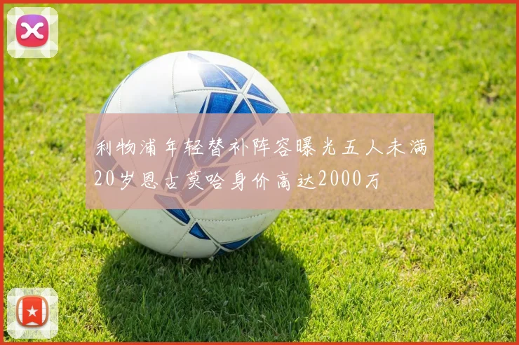利物浦年轻替补阵容曝光五人未满20岁恩古莫哈身价高达2000万