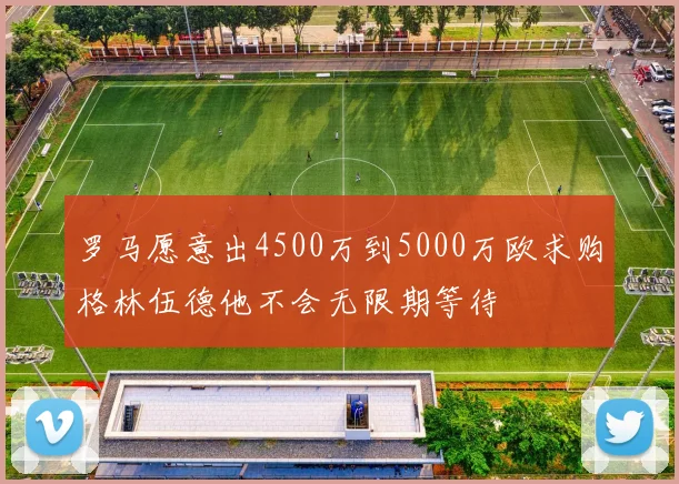 罗马愿意出4500万到5000万欧求购格林伍德他不会无限期等待