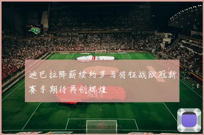 迪巴拉降薪续约罗马将征战欧冠新赛季期待再创辉煌
