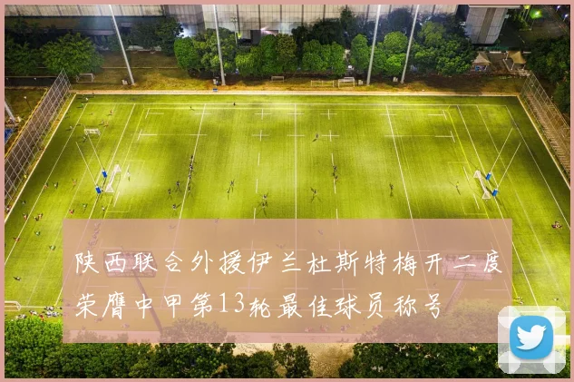 陕西联合外援伊兰杜斯特梅开二度荣膺中甲第13轮最佳球员称号